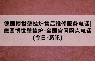 德国博世壁挂炉售后维修服务电话|德国博世壁挂炉-全国官网网点电话(今日-资讯)